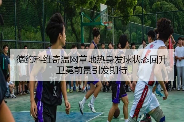 德约科维奇温网草地热身发球状态回升 卫冕前景引发期待