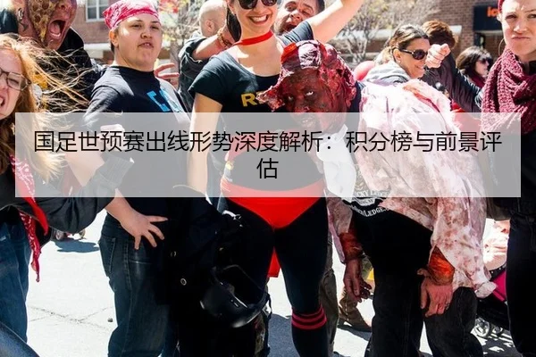 国足世预赛出线形势深度解析：积分榜与前景评估