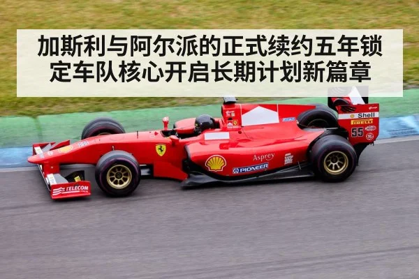 加斯利与阿尔派的正式续约五年锁定车队核心开启长期计划新篇章