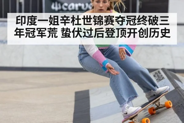 印度一姐辛杜世锦赛夺冠终破三年冠军荒 蛰伏过后登顶开创历史