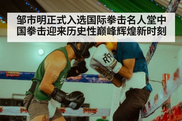 邹市明正式入选国际拳击名人堂中国拳击迎来历史性巅峰辉煌新时刻