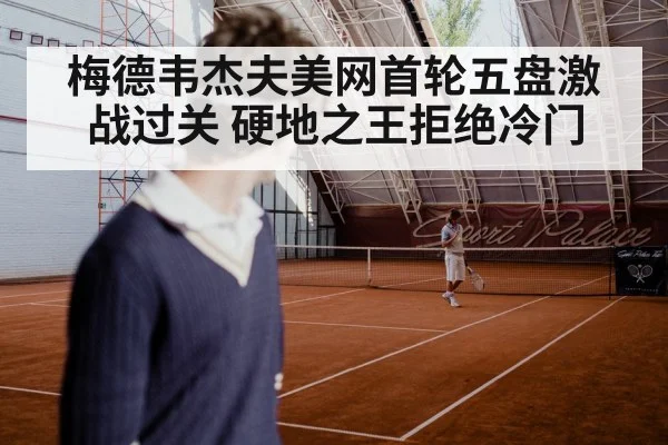 梅德韦杰夫美网首轮五盘激战过关 硬地之王拒绝冷门