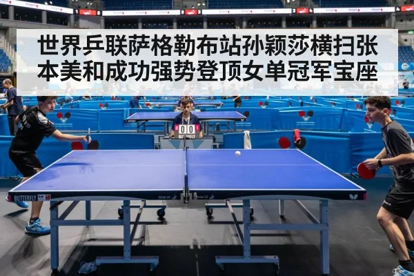 世界乒联萨格勒布站孙颖莎横扫张本美和成功强势登顶女单冠军宝座