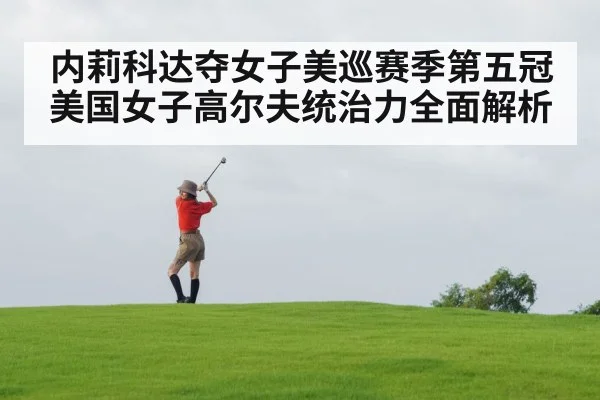 内莉科达夺女子美巡赛季第五冠 美国女子高尔夫统治力全面解析